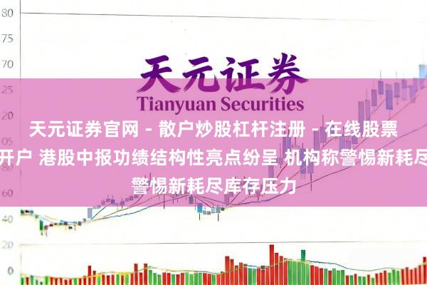天元证券官网 - 散户炒股杠杆注册 - 在线股票配资如何开户 港股中报功绩结构性亮点纷呈 机构称警惕新耗尽库存压力