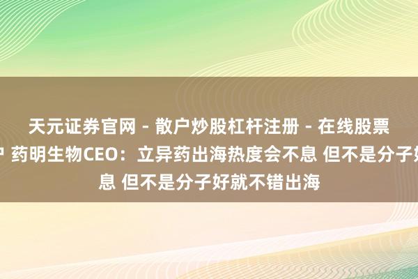 天元证券官网 - 散户炒股杠杆注册 - 在线股票配资如何开户 药明生物CEO：立异药出海热度会不息 但不是分子好就不错出海