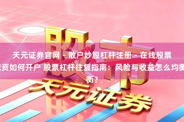 天元证券官网 - 散户炒股杠杆注册 - 在线股票配资如何开户 股票杠杆往复指南：风险与收益怎么均衡？