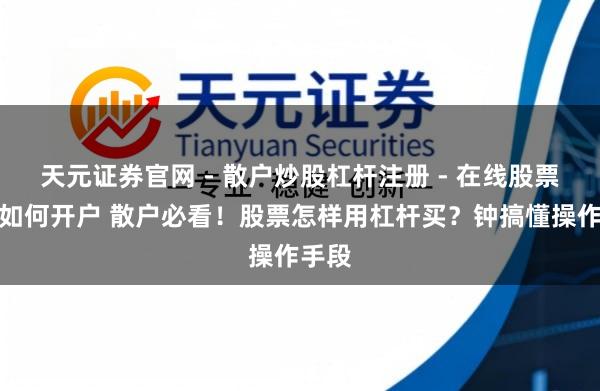 天元证券官网 - 散户炒股杠杆注册 - 在线股票配资如何开户 散户必看！股票怎样用杠杆买？钟搞懂操作手段