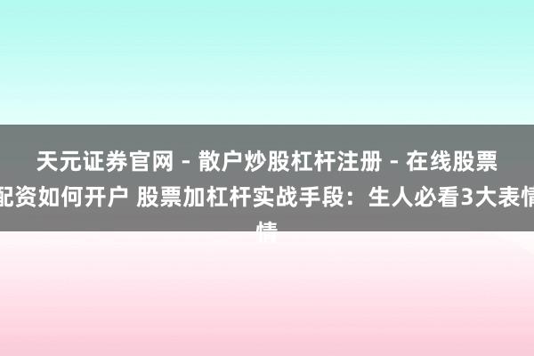 天元证券官网 - 散户炒股杠杆注册 - 在线股票配资如何开户 股票加杠杆实战手段：生人必看3大表情
