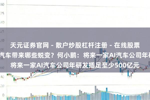 天元证券官网 - 散户炒股杠杆注册 - 在线股票配资如何开户 AI能为汽车带来哪些蜕变？何小鹏：将来一家AI汽车公司年研发插足至少500亿元