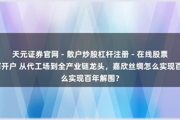 天元证券官网 - 散户炒股杠杆注册 - 在线股票配资如何开户 从代工场到全产业链龙头，嘉欣丝绸怎么实现百年解围？