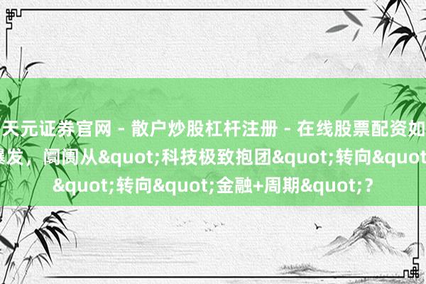 天元证券官网 - 散户炒股杠杆注册 - 在线股票配资如何开户 大金融一霎爆发，阛阓从"科技极致抱团"转向"金融+周期"？