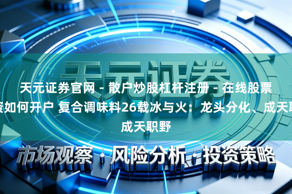 天元证券官网 - 散户炒股杠杆注册 - 在线股票配资如何开户 复合调味料26载冰与火：龙头分化、成天职野