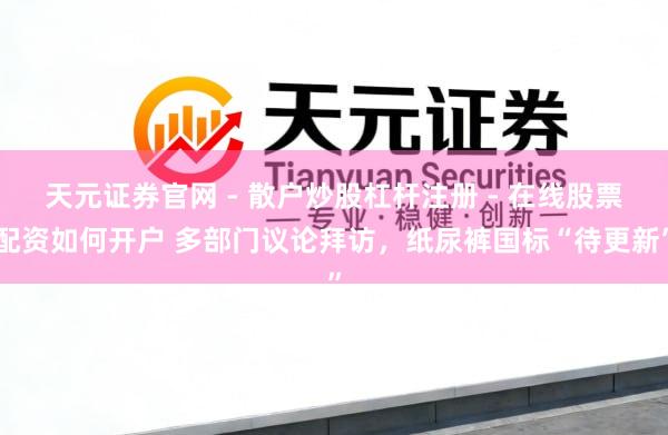 天元证券官网 - 散户炒股杠杆注册 - 在线股票配资如何开户 多部门议论拜访，纸尿裤国标“待更新”