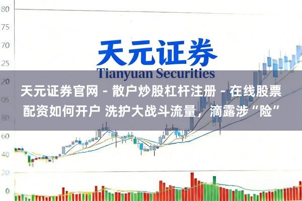 天元证券官网 - 散户炒股杠杆注册 - 在线股票配资如何开户 洗护大战斗流量，滴露涉“险”