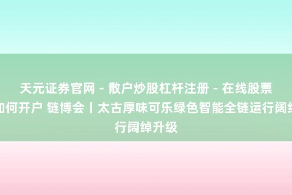 天元证券官网 - 散户炒股杠杆注册 - 在线股票配资如何开户 链博会丨太古厚味可乐绿色智能全链运行阔绰升级