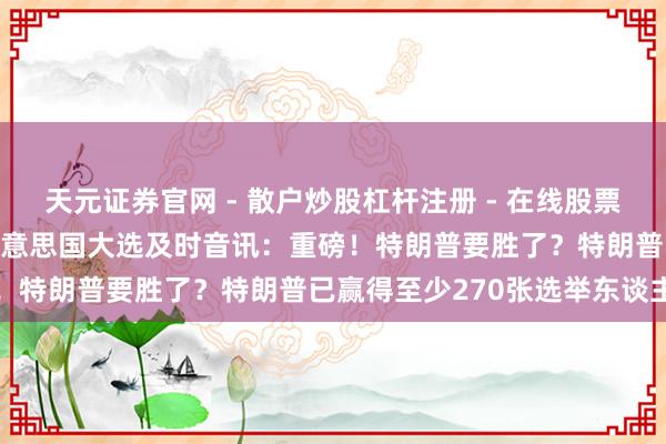 天元证券官网 - 散户炒股杠杆注册 - 在线股票配资如何开户 2024年好意思国大选及时音讯：重磅！特朗普要胜了？特朗普已赢得至少270张选举东谈主票