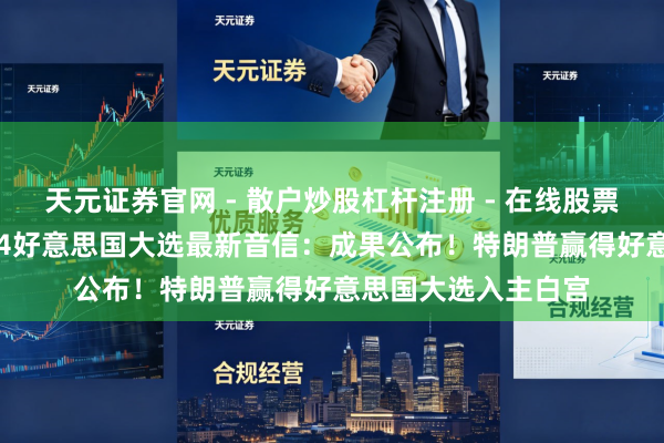 天元证券官网 - 散户炒股杠杆注册 - 在线股票配资如何开户 2024好意思国大选最新音信：成果公布！特朗普赢得好意思国大选入主白宫