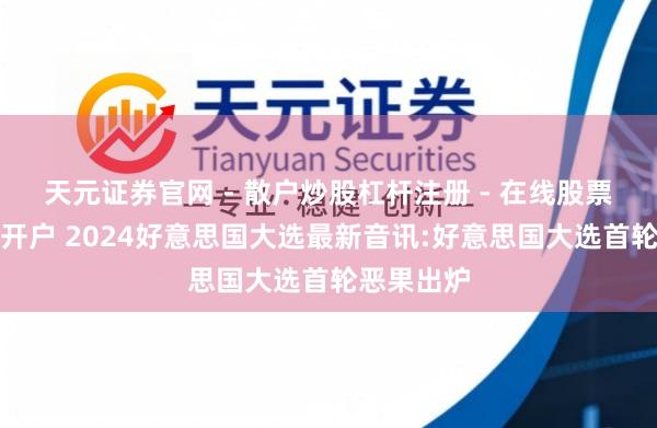 天元证券官网 - 散户炒股杠杆注册 - 在线股票配资如何开户 2024好意思国大选最新音讯:好意思国大选首轮恶果出炉
