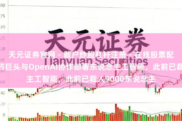 天元证券官网 - 散户炒股杠杆注册 - 在线股票配资如何开户 减重药巨头与OpenAI协作部署东说念主工智能，此前已裁人9000东说念主