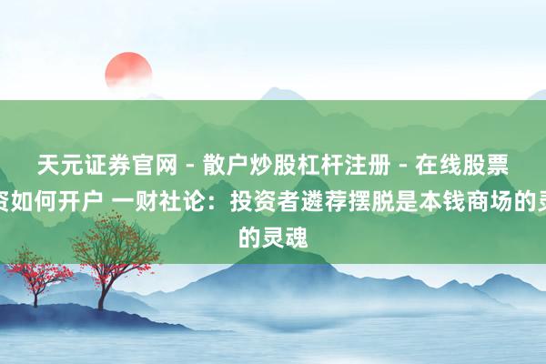 天元证券官网 - 散户炒股杠杆注册 - 在线股票配资如何开户 一财社论:投资者遴荐摆脱是本钱商场的灵魂
