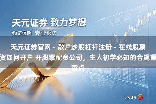 天元证券官网 - 散户炒股杠杆注册 - 在线股票配资如何开户 开股票配资公司，生人初学必知的合规重点