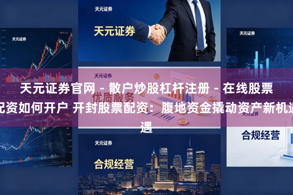 天元证券官网 - 散户炒股杠杆注册 - 在线股票配资如何开户 开封股票配资：腹地资金撬动资产新机遇