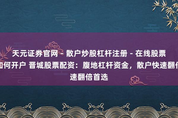 天元证券官网 - 散户炒股杠杆注册 - 在线股票配资如何开户 晋城股票配资：腹地杠杆资金，散户快速翻倍首选