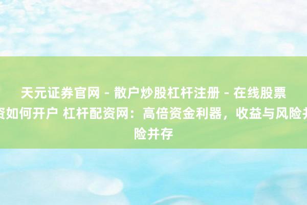天元证券官网 - 散户炒股杠杆注册 - 在线股票配资如何开户 杠杆配资网：高倍资金利器，收益与风险并存