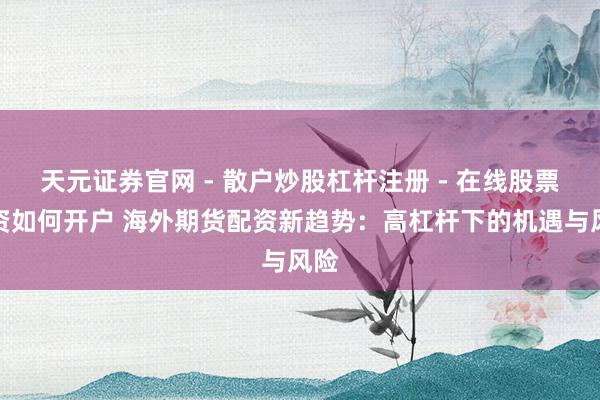 天元证券官网 - 散户炒股杠杆注册 - 在线股票配资如何开户 海外期货配资新趋势：高杠杆下的机遇与风险