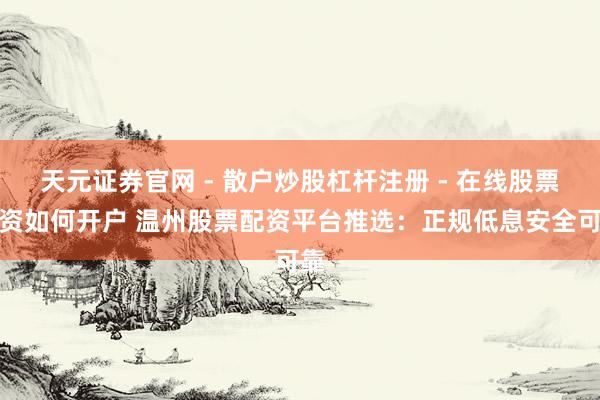天元证券官网 - 散户炒股杠杆注册 - 在线股票配资如何开户 温州股票配资平台推选：正规低息安全可靠