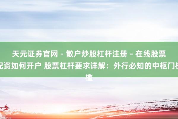 天元证券官网 - 散户炒股杠杆注册 - 在线股票配资如何开户 股票杠杆要求详解：外行必知的中枢门槛