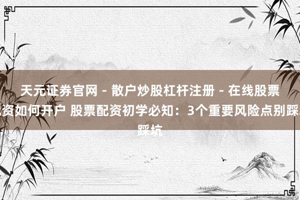 天元证券官网 - 散户炒股杠杆注册 - 在线股票配资如何开户 股票配资初学必知：3个重要风险点别踩坑