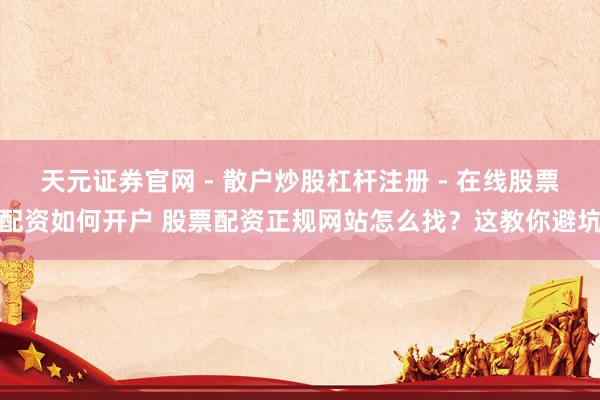 天元证券官网 - 散户炒股杠杆注册 - 在线股票配资如何开户 股票配资正规网站怎么找？这教你避坑