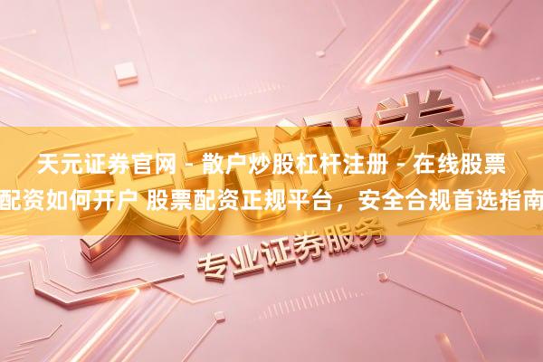 天元证券官网 - 散户炒股杠杆注册 - 在线股票配资如何开户 股票配资正规平台，安全合规首选指南