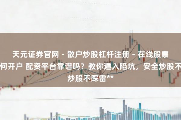 天元证券官网 - 散户炒股杠杆注册 - 在线股票配资如何开户 配资平台靠谱吗？教你遁入陷坑，安全炒股不踩雷**