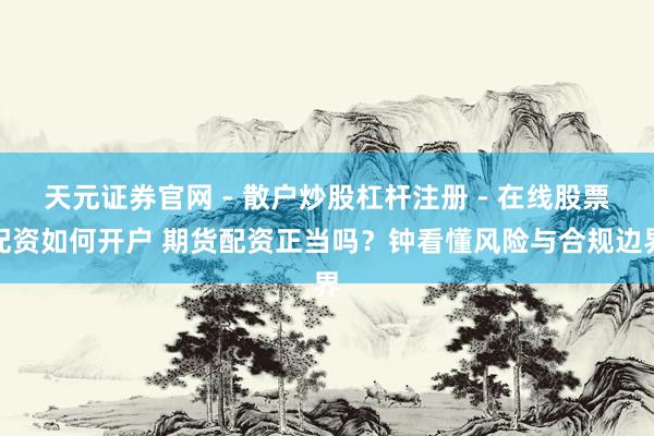 天元证券官网 - 散户炒股杠杆注册 - 在线股票配资如何开户 期货配资正当吗？钟看懂风险与合规边界