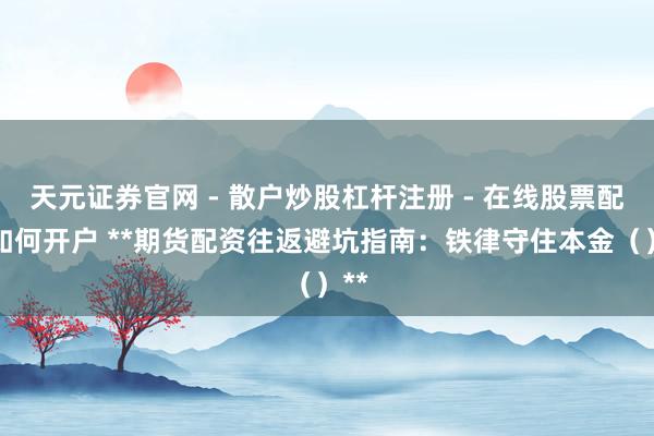 天元证券官网 - 散户炒股杠杆注册 - 在线股票配资如何开户 **期货配资往返避坑指南：铁律守住本金（）**