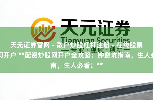 天元证券官网 - 散户炒股杠杆注册 - 在线股票配资如何开户 **配资炒股网开户全攻略：钟避坑指南，生人必看！**