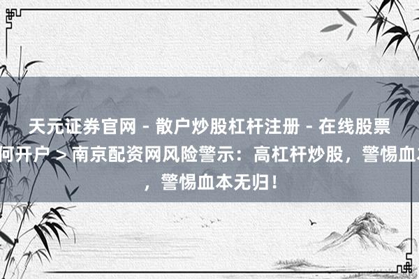 天元证券官网 - 散户炒股杠杆注册 - 在线股票配资如何开户 > 南京配资网风险警示：高杠杆炒股，警惕血本无归！