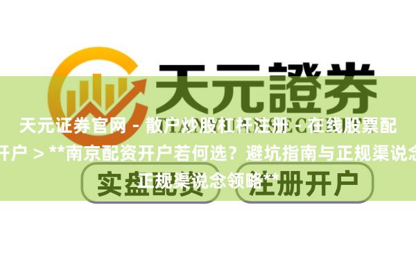 天元证券官网 - 散户炒股杠杆注册 - 在线股票配资如何开户 > **南京配资开户若何选？避坑指南与正规渠说念领略**