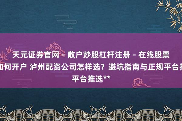 天元证券官网 - 散户炒股杠杆注册 - 在线股票配资如何开户 泸州配资公司怎样选？避坑指南与正规平台推选**