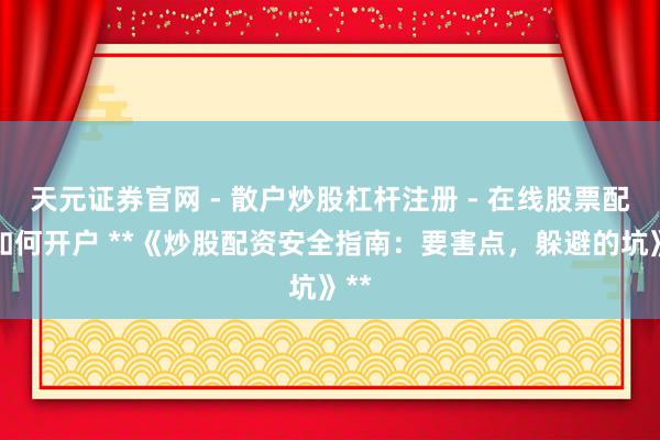 天元证券官网 - 散户炒股杠杆注册 - 在线股票配资如何开户 **《炒股配资安全指南：要害点，躲避的坑》**
