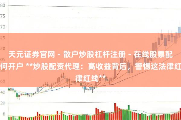 天元证券官网 - 散户炒股杠杆注册 - 在线股票配资如何开户 **炒股配资代理：高收益背后，警惕这法律红线**