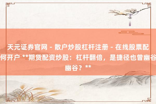 天元证券官网 - 散户炒股杠杆注册 - 在线股票配资如何开户 **期货配资炒股：杠杆翻倍，是捷径也曾幽谷？**