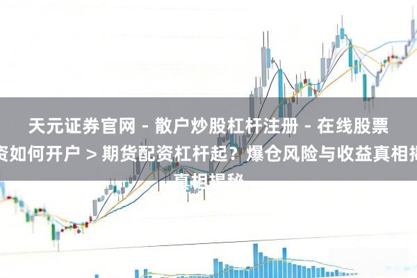 天元证券官网 - 散户炒股杠杆注册 - 在线股票配资如何开户 > 期货配资杠杆起？爆仓风险与收益真相揭秘