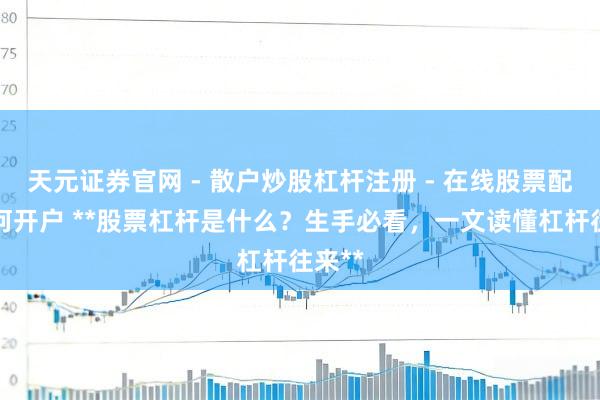 天元证券官网 - 散户炒股杠杆注册 - 在线股票配资如何开户 **股票杠杆是什么？生手必看，一文读懂杠杆往来**