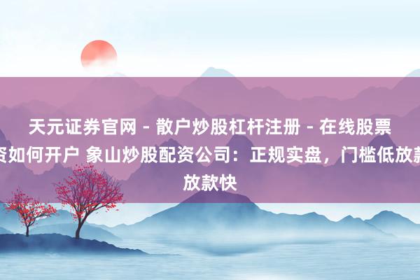 天元证券官网 - 散户炒股杠杆注册 - 在线股票配资如何开户 象山炒股配资公司：正规实盘，门槛低放款快