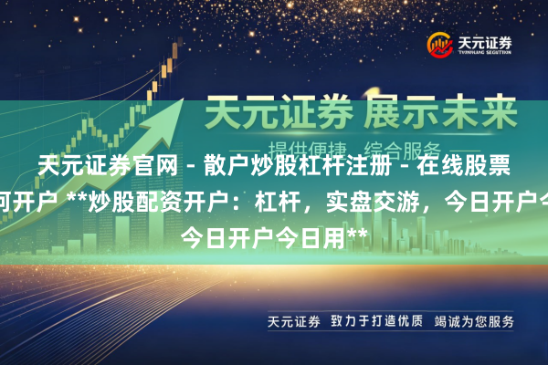 天元证券官网 - 散户炒股杠杆注册 - 在线股票配资如何开户 **炒股配资开户：杠杆，实盘交游，今日开户今日用**