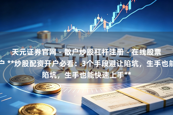 天元证券官网 - 散户炒股杠杆注册 - 在线股票配资如何开户 **炒股配资开户必看：3个手段避让陷坑，生手也能快速上手**
