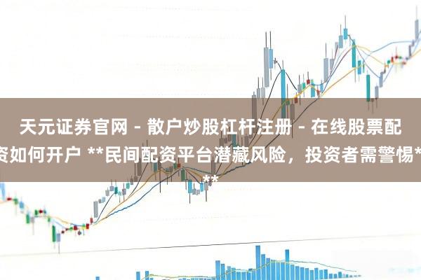 天元证券官网 - 散户炒股杠杆注册 - 在线股票配资如何开户 **民间配资平台潜藏风险，投资者需警惕**
