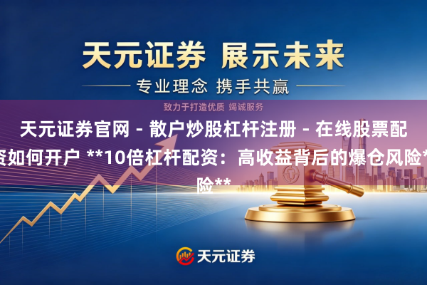 天元证券官网 - 散户炒股杠杆注册 - 在线股票配资如何开户 **10倍杠杆配资：高收益背后的爆仓风险**