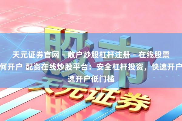 天元证券官网 - 散户炒股杠杆注册 - 在线股票配资如何开户 配资在线炒股平台：安全杠杆投资，快速开户低门槛